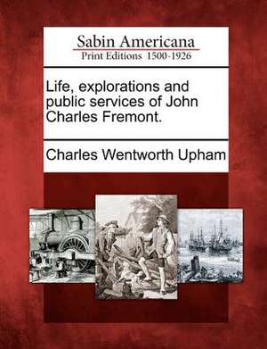 Life, Explorations and Public Services of John Charles Fremont. de Charles Wentworth Upham