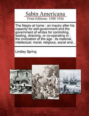 The Negro at Home: An Inquiry After His Capacity for Self-Government and the Government of Whites for Controlling, Leading, Directing, or de Lindley Spring