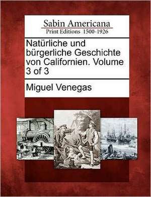 Nat Rliche Und B Rgerliche Geschichte Von Californien. Volume 3 of 3 de Miguel Venegas