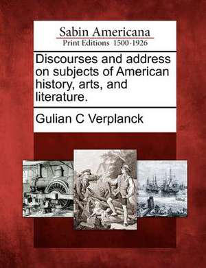 Discourses and Address on Subjects of American History, Arts, and Literature. de Gulian C Verplanck