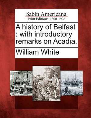 A History of Belfast: With Introductory Remarks on Acadia. de William White