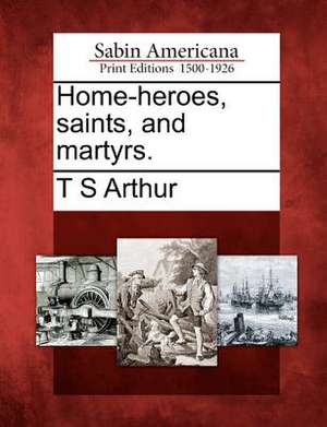 Home-Heroes, Saints, and Martyrs. de T. S. Arthur