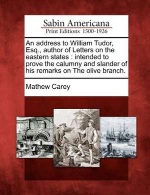 An Address to William Tudor, Esq., Author of Letters on the Eastern States: Intended to Prove the Calumny and Slander of His Remarks on the Olive Bran de Mathew Carey