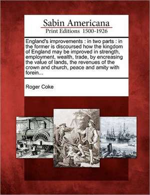 England's Improvements: In Two Parts: In the Former Is Discoursed How the Kingdom of England May Be Improved in Strength, Employment, Wealth, de Roger Coke