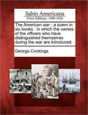 The American War: A Poem in Six Books: In Which the Names of the Officers Who Have Distinguished Themselves During the War Are Introduce de George Cockings