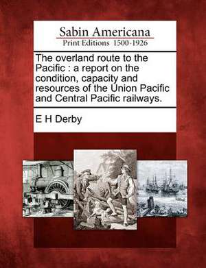 The Overland Route to the Pacific: A Report on the Condition, Capacity and Resources of the Union Pacific and Central Pacific Railways. de Elias Hasket Derby