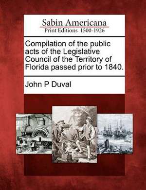 Compilation of the Public Acts of the Legislative Council of the Territory of Florida Passed Prior to 1840. de John P. Duval