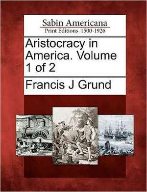 Aristocracy in America. Volume 1 of 2 de Francis J. Grund