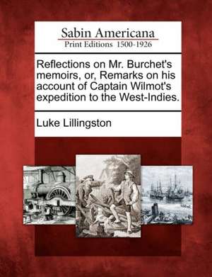 Reflections on Mr. Burchet's Memoirs, Or, Remarks on His Account of Captain Wilmot's Expedition to the West-Indies. de Luke Lillingston