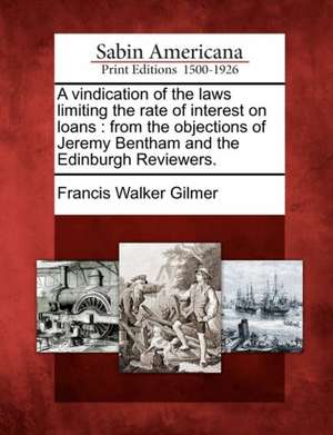 A Vindication of the Laws Limiting the Rate of Interest on Loans: From the Objections of Jeremy Bentham and the Edinburgh Reviewers. de Francis Walker Gilmer