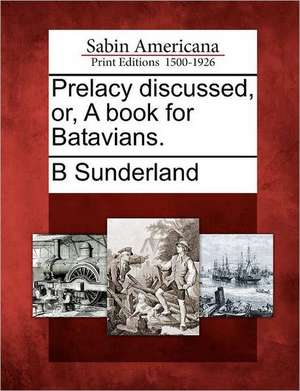 Prelacy Discussed, Or, a Book for Batavians. de B. Sunderland