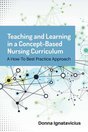 Teaching and Learning in a Concept-Based Nursing Curriculum: A How-To Best Practice Approach de Donna D. Ignatavicius