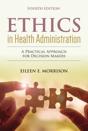 Ethics in Health Administration: A Practical Approach for Decision Makers: A Practical Approach for Decision Makers