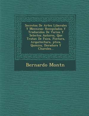 Secretos De Artes Liberales Y Mec&#65533;nicas: Recopilados Y Traducidos De Varios Y Selectos Autores, Que Tratan De F&#65533;sica, Pintura, Arquitect de Mont&