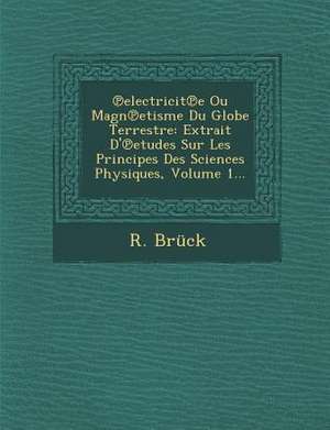 Electricit E Ou Magn Etisme Du Globe Terrestre: Extrait D' Etudes Sur Les Principes Des Sciences Physiques, Volume 1... de R. Bruck