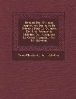 Recueil Des M&#65533;thodes Approuv&#65533;es Des &#65533;coles De M&#65533;decine Pour La Gu&#65533;rison Des Plus Fr&#65533;quentes Maladies Qui Att de Jean-Claude-Adrien Helv&65533;tius