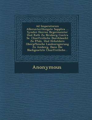 Ad Imperatorem Allerunterth Nigste Supplica ... Syndici Herren B Rgermeister Und Rath Zu N Rnberg Contra Se. Churf Rstliche Durchlaucht Zu Pfalz, Und de Anonymous