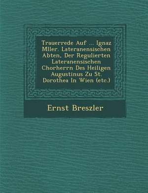 Trauerrede Auf ... Ignaz M&#65533;ller. Lateranensischen Abten, Der Regulierten Lateranensischen Chorherrn Des Heiligen Augustinus Zu St. Dorothea in de Ernst Breszler