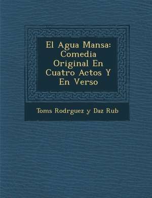 El Agua Mansa: Comedia Original En Cuatro Actos y En Verso de Tom S. Rodr Guez y. D. Az Rub