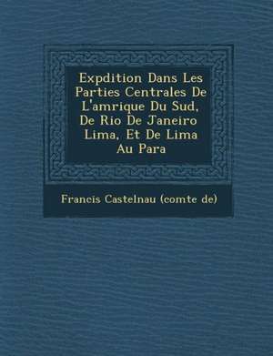 Exp Dition Dans Les Parties Centrales de L'Am Rique Du Sud, de Rio de Janeiro Lima, Et de Lima Au Para de Francis Castelnau (Comte De)