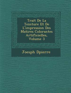 Trait&#65533; De La Teinture Et De L'impression Des Mati&#65533;res Colorantes Artificielles, Volume 3 de Joesph D&65533;pierre