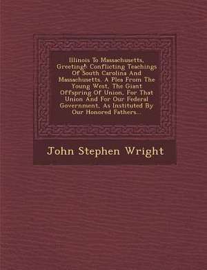 Illinois to Massachusetts, Greeting!: Conflicting Teachings of South Carolina and Massachusetts. a Plea from the Young West, the Giant Offspring of Un de John Stephen Wright