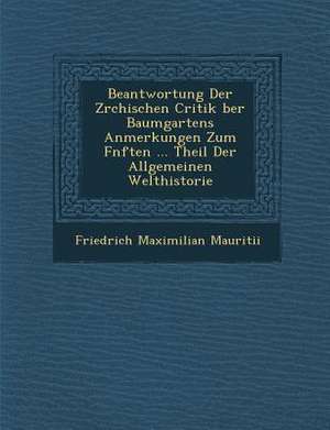 Beantwortung Der Z&#65533;rchischen Critik &#65533;ber Baumgartens Anmerkungen Zum F&#65533;nften ... Theil Der Allgemeinen Welthistorie de Friedrich Maximilian Mauritii