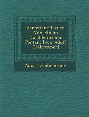 Verbotene Lieder: Von Einem Norddeutschen Porten. [Von Adolf Gla Brenner] de Adolf Gla Brenner