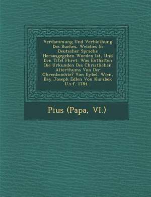 Verdammung Und Verbiethung Des Buches, Welches in Deutscher Sprache Herausgegeben Worden Ist, Und Den Titel F&#65533;hret: Was Enthalten Die Urkunden de Pius (Papa Vi ).