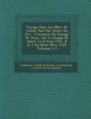 Voyage Dans Les Mers de L'Inde: Fait Par Ordre Du Roi, L'Occasion Du Passage de V Nus, Sur Le Disque de Soleil, Le 6 Juin 1761, & Le 3 Du M Me Mois 17 de Guillaume Joseph Hyacinthe Jean Baptiste