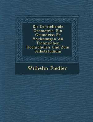 Die Darstellende Geometrie: Ein Grundriss Fur Vorlesungen an Technischen Hochschulen Und Zum Selbststudium de Wilhelm Fiedler