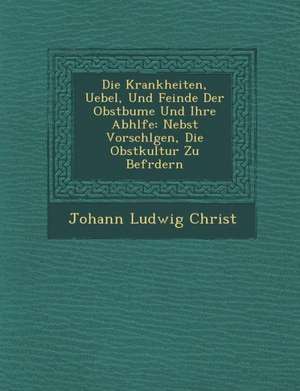 Die Krankheiten, Uebel, Und Feinde Der Obstb Ume Und Ihre Abh Lfe: Nebst Vorschl Gen, Die Obstkultur Zu Bef Rdern de Johann Ludwig Christ