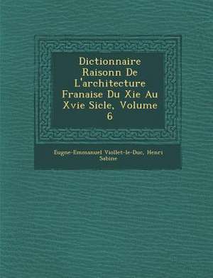 Dictionnaire Raisonn de L'Architecture Fran Aise Du XIE Au Xvie Si Cle, Volume 6 de Eugene Emmanuel Viollet-Le-Duc