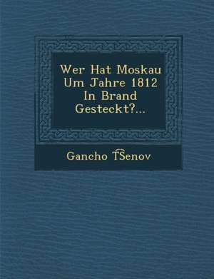 Wer Hat Moskau Um Jahre 1812 in Brand Gesteckt?... de Gancho T. S. Enov