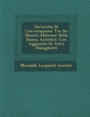 Un'oretta Di Conversazione Tra SEI Illustri Matrone Della Buona Antichit: Con Aggiunta Di Altri Dialoghetti de Monaldo Leopardi (Conte)