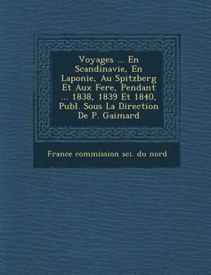 Voyages ... En Scandinavie, En Laponie, Au Spitzberg Et Aux Fer&#65533;e, Pendant ... 1838, 1839 Et 1840, Publ. Sous La Direction De P. Gaimard de France Commission Sci Du Nord