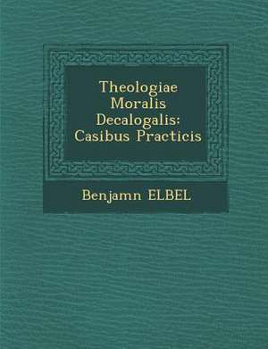 Theologiae Moralis Decalogalis: Casibus Practicis de Benjam& Elbel