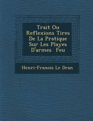 Trait Ou Reflexions Tir Es de La Pratique Sur Les Playes D'Armes Feu de Henri-Fran Ois Le Dran