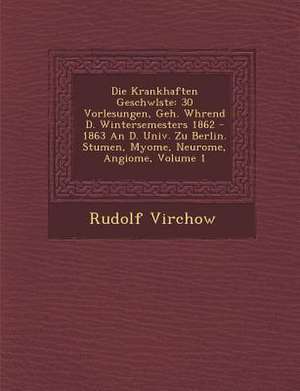 Die Krankhaften Geschw Lste: 30 Vorlesungen, Geh. W Hrend D. Wintersemesters 1862 - 1863 an D. Univ. Zu Berlin. Stumen, Myome, Neurome, Angiome, Vo de Rudolf Virchow