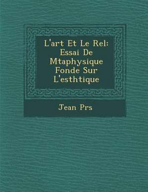 L'Art Et Le R El: Essai de M Taphysique Fond E Sur L'Esth Tique de Jean P. R. S.