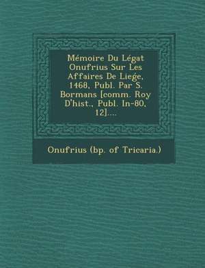 Memoire Du Legat Onufrius Sur Les Affaires de Lie E, 1468, Publ. Par S. Bormans [comm. Roy d'Hist., Publ. In-80, 12].... de Onufrius (Bp of Tricaria ).