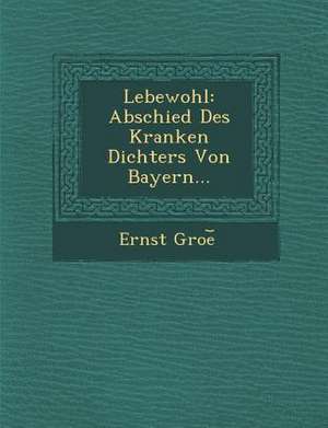 Lebewohl: Abschied Des Kranken Dichters Von Bayern... de Groe&