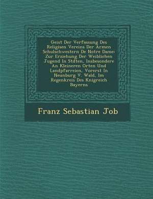 Geist Der Verfassung Des Religi Sen Vereins Der Armen Schulschwestern de Notre Dame: Zur Erziehung Der Weiblichen Jugend in St Dten, Insbesondere an K de Franz Sebastian Job