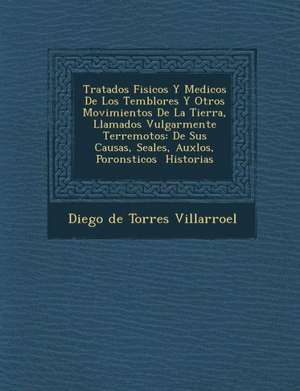 Tratados Fisicos y Medicos de Los Temblores y Otros Movimientos de La Tierra, Llamados Vulgarmente Terremotos: de Sus Causas, Se Ales, Aux Los, Poron de Diego De Torres Villarroel