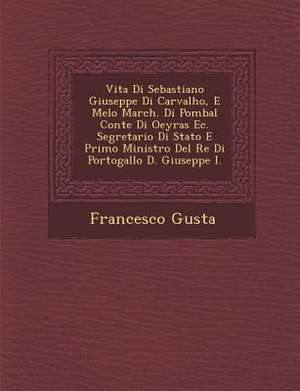 Vita Di Sebastiano Giuseppe Di Carvalho, E Melo March. Di Pombal Conte Di Oeyras EC. Segretario Di Stato E Primo Ministro del Re Di Portogallo D. Gius de Francisco Gusta