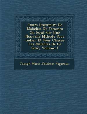 Cours L Mentaire de Maladies de Femmes Ou Essai Sur Une Nouvelle M Thode Pour Tudier Et Pour Classer Les Maladies de Ce Sexe, Volume 1 de Joseph Marie Joachim Vigarous