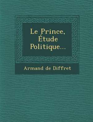 Le Prince, Étude Politique... de Armand De Diffret