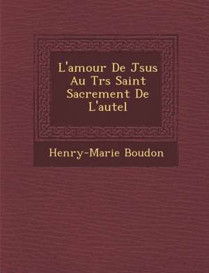 L'Amour de J Sus Au Tr S Saint Sacrement de L'Autel de Henry-Marie Boudon