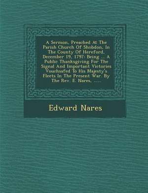 A Sermon, Preached at the Parish Church of Shobdon, in the County of Hereford, December 19, 1797: Being ... a Public Thanksgiving for the Signal and I de Edward Nares