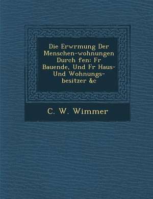 Die Erw Rmung Der Menschen-Wohnungen Durch Fen: Fur Bauende, Und Fur Haus- Und Wohnungs-Besitzer &c de C. W. Wimmer